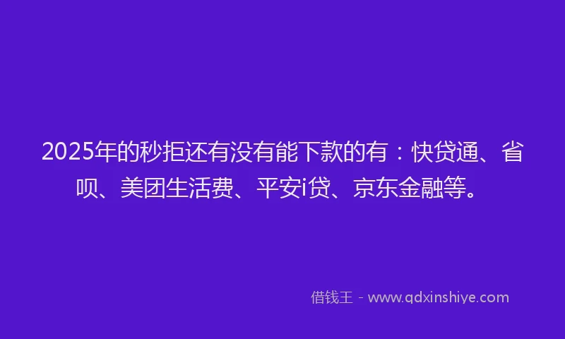 2025年的秒拒还有没有能下款的有：快贷通、省呗、美团生活费、平安i贷、京东金融等。