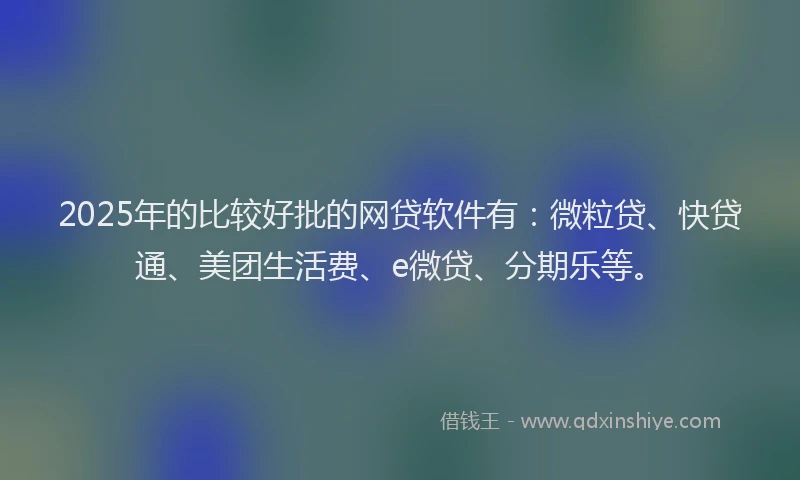 2025年的比较好批的网贷软件有：微粒贷、快贷通、美团生活费、e微贷、分期乐等。