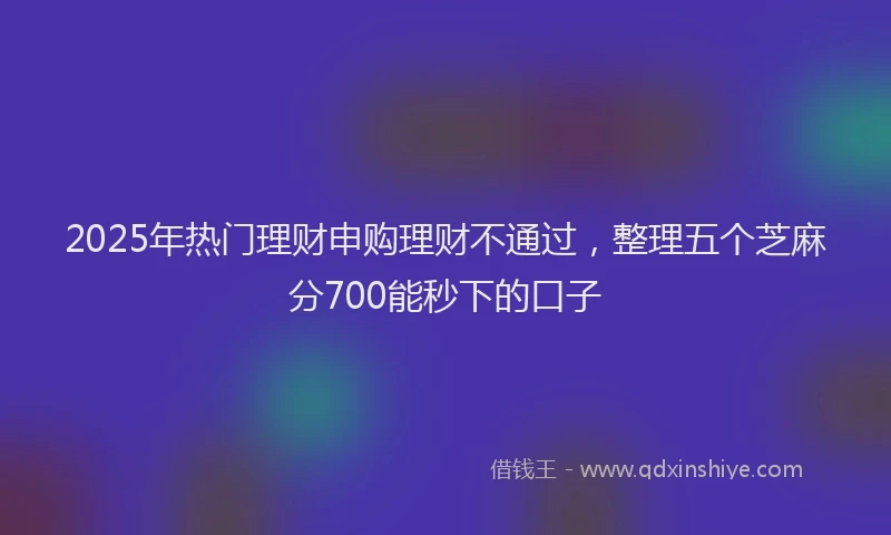2025年热门理财申购理财不通过，整理五个芝麻分700能秒下的口子