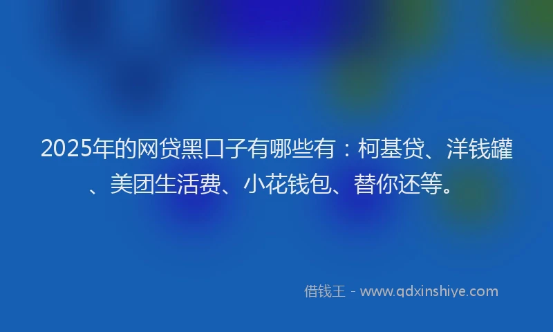 2025年的网贷黑口子有哪些有：柯基贷、洋钱罐、美团生活费、小花钱包、替你还等。