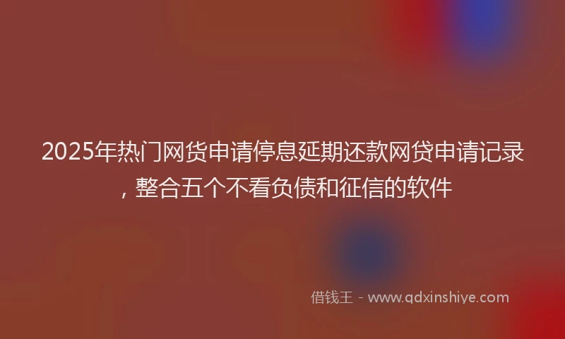 2025年热门网货申请停息延期还款网贷申请记录，整合五个不看负债和征信的软件