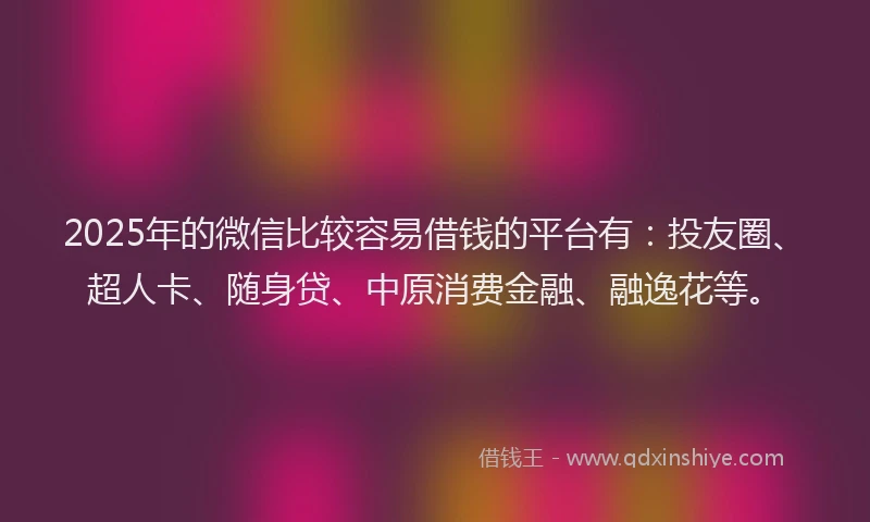 2025年的微信比较容易借钱的平台有：投友圈、超人卡、随身贷、中原消费金融、融逸花等。