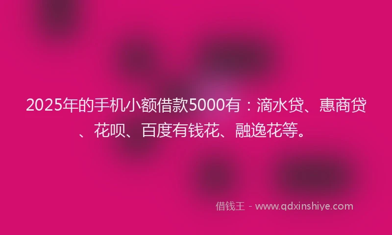 2025年的手机小额借款5000有：滴水贷、惠商贷、花呗、百度有钱花、融逸花等。