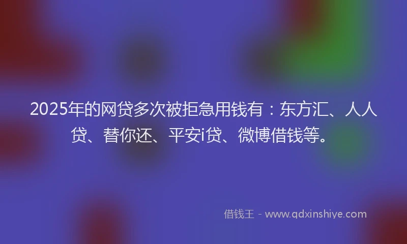 2025年的网贷多次被拒急用钱有：东方汇、人人贷、替你还、平安i贷、微博借钱等。