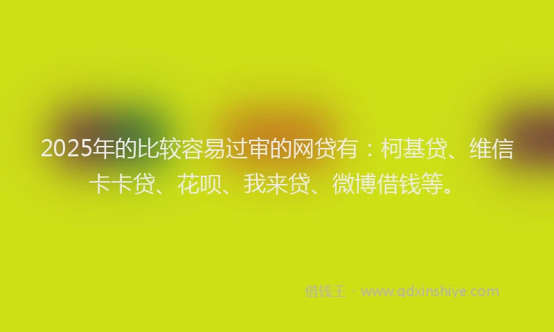 2025年的比较容易过审的网贷有：柯基贷、维信卡卡贷、花呗、我来贷、微博借钱等。