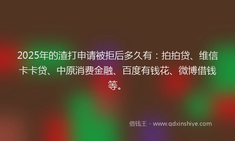 2025年的渣打申请被拒后多久有：拍拍贷、维信卡卡贷、中原消费金融、百度有钱花、微博借钱等。