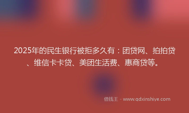 2025年的民生银行被拒多久有：团贷网、拍拍贷、维信卡卡贷、美团生活费、惠商贷等。