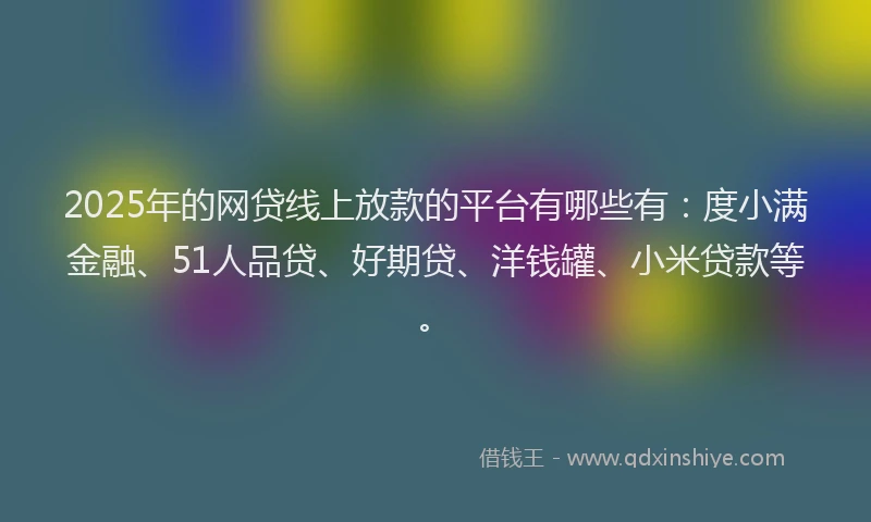 2025年的网贷线上放款的平台有哪些有：度小满金融、51人品贷、好期贷、洋钱罐、小米贷款等。