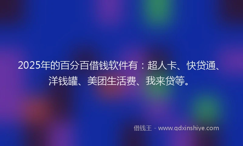 2025年的百分百借钱软件有：超人卡、快贷通、洋钱罐、美团生活费、我来贷等。
