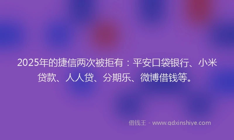 2025年的捷信两次被拒有：平安口袋银行、小米贷款、人人贷、分期乐、微博借钱等。