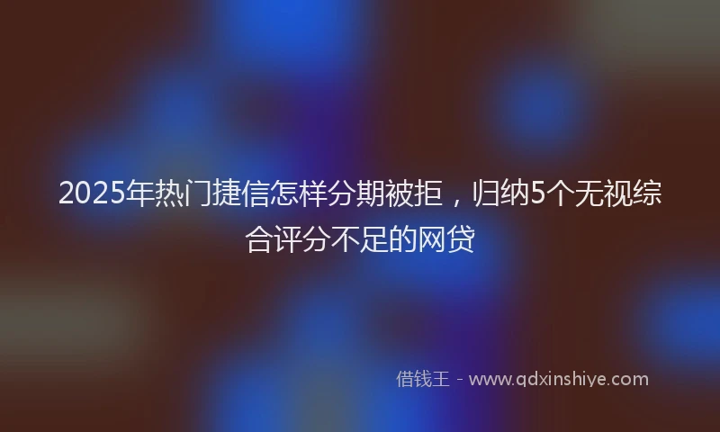2025年热门捷信怎样分期被拒，归纳5个无视综合评分不足的网贷