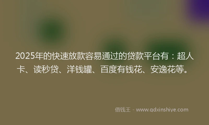 2025年的快速放款容易通过的贷款平台有：超人卡、读秒贷、洋钱罐、百度有钱花、安逸花等。