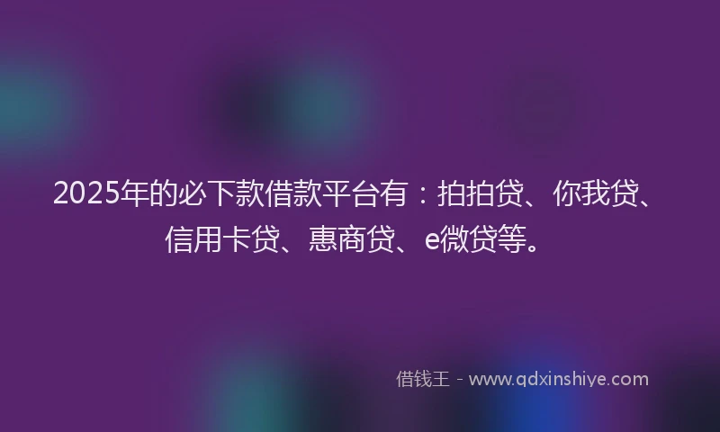 2025年的必下款借款平台有：拍拍贷、你我贷、信用卡贷、惠商贷、e微贷等。