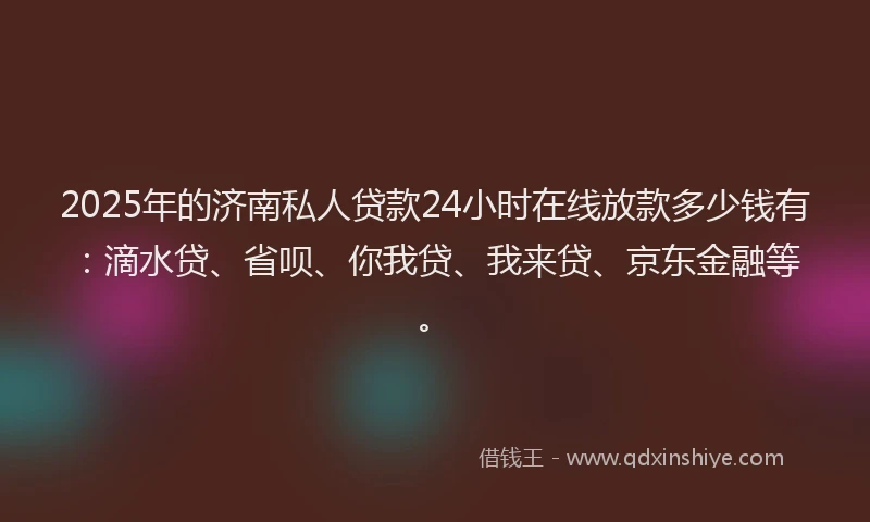 2025年的济南私人贷款24小时在线放款多少钱有：滴水贷、省呗、你我贷、我来贷、京东金融等。
