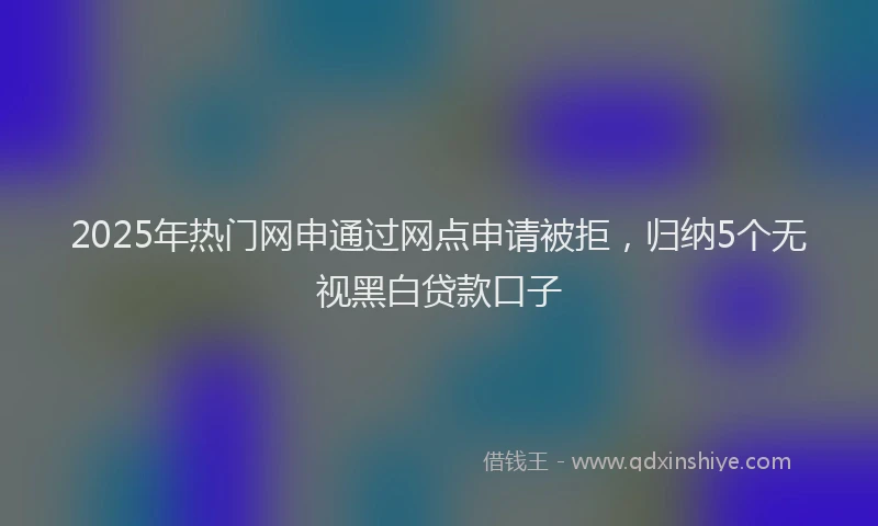 2025年热门网申通过网点申请被拒，归纳5个无视黑白贷款口子