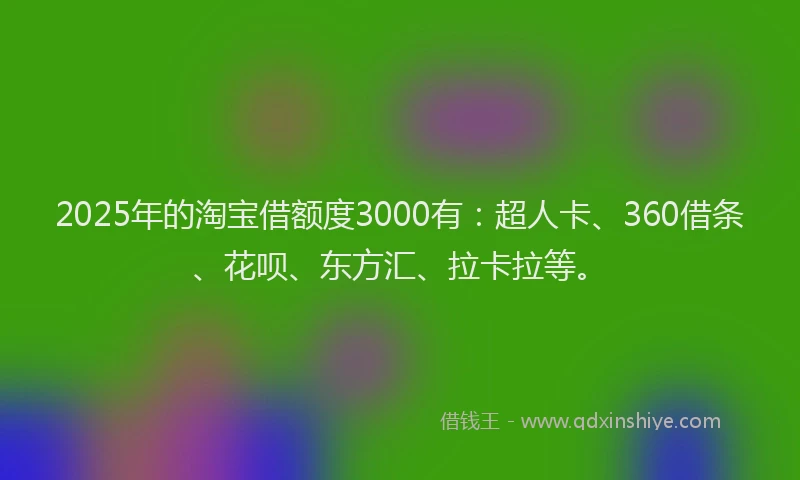 2025年的淘宝借额度3000有：超人卡、360借条、花呗、东方汇、拉卡拉等。
