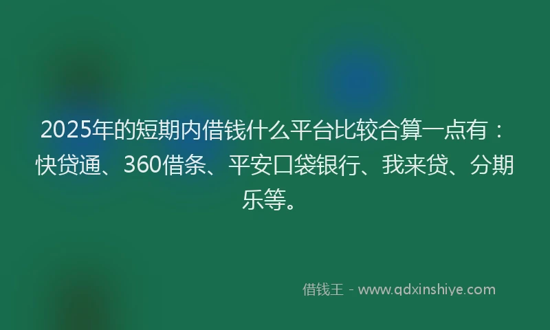 2025年的短期内借钱什么平台比较合算一点有：快贷通、360借条、平安口袋银行、我来贷、分期乐等。