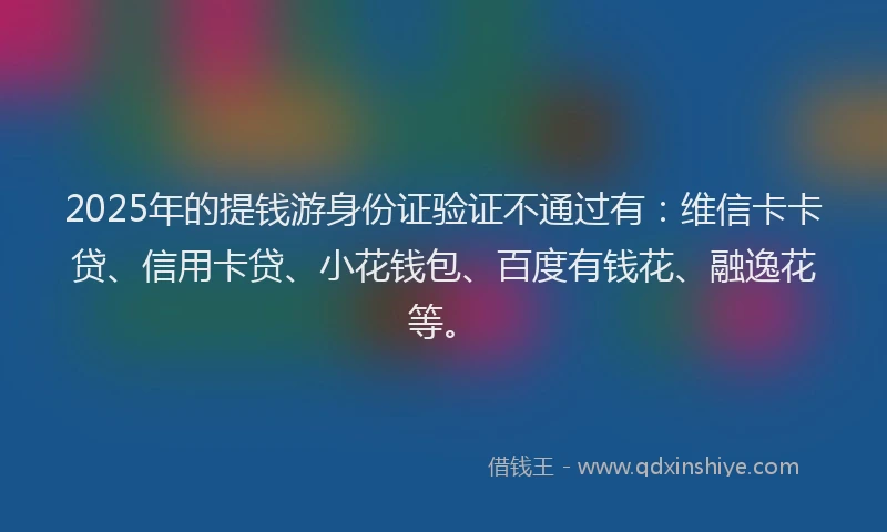 2025年的提钱游身份证验证不通过有：维信卡卡贷、信用卡贷、小花钱包、百度有钱花、融逸花等。