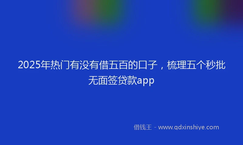 2025年热门有没有借五百的口子，梳理五个秒批无面签贷款app
