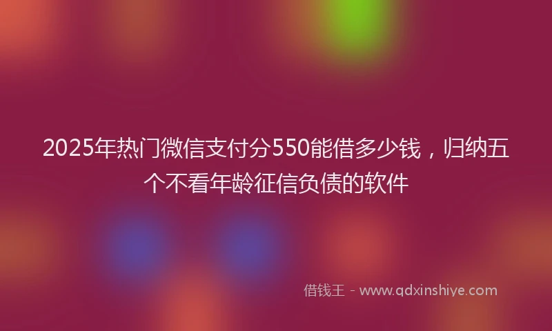 2025年热门微信支付分550能借多少钱，归纳五个不看年龄征信负债的软件