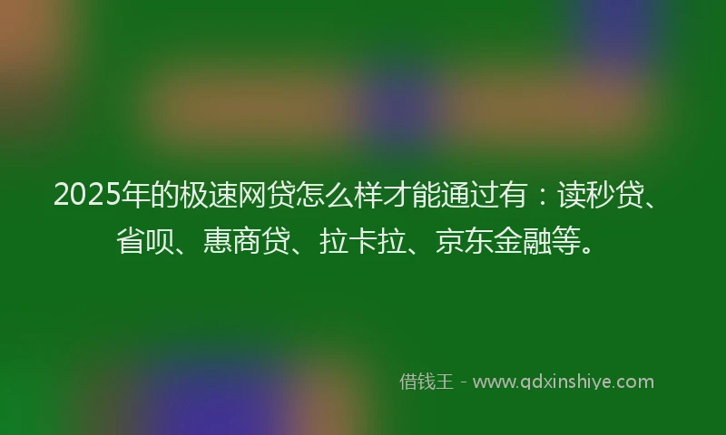2025年的极速网贷怎么样才能通过有：读秒贷、省呗、惠商贷、拉卡拉、京东金融等。