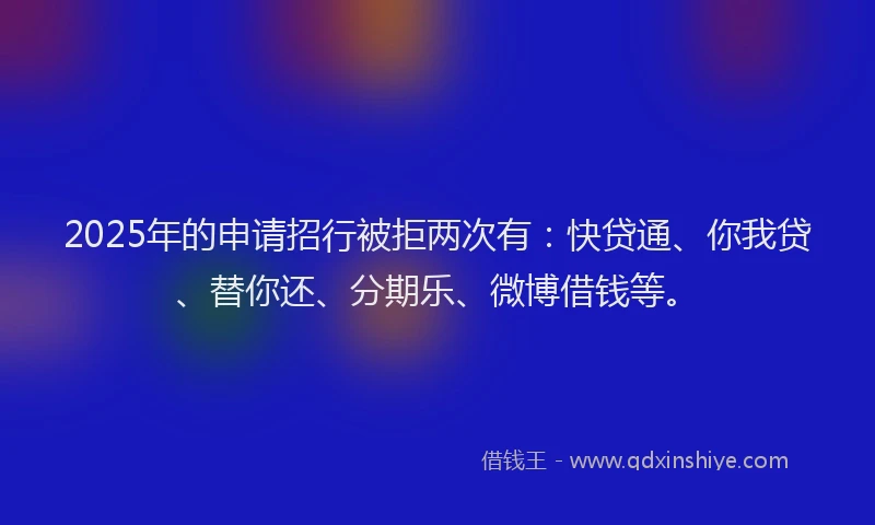 2025年的申请招行被拒两次有：快贷通、你我贷、替你还、分期乐、微博借钱等。