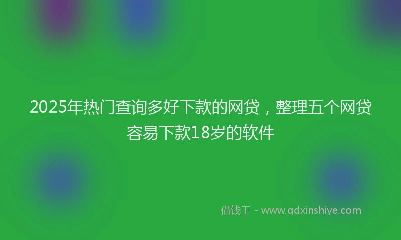 2025年热门查询多好下款的网贷，整理五个网贷容易下款18岁的软件