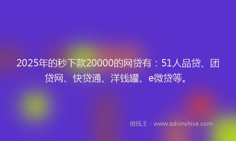 2025年的秒下款20000的网贷有：51人品贷、团贷网、快贷通、洋钱罐、e微贷等。