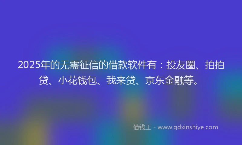 2025年的无需征信的借款软件有：投友圈、拍拍贷、小花钱包、我来贷、京东金融等。