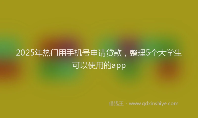 2025年热门用手机号申请贷款，整理5个大学生可以使用的app