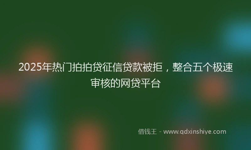 2025年热门拍拍贷征信贷款被拒，整合五个极速审核的网贷平台