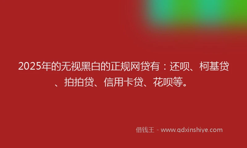 2025年的无视黑白的正规网贷有：还呗、柯基贷、拍拍贷、信用卡贷、花呗等。