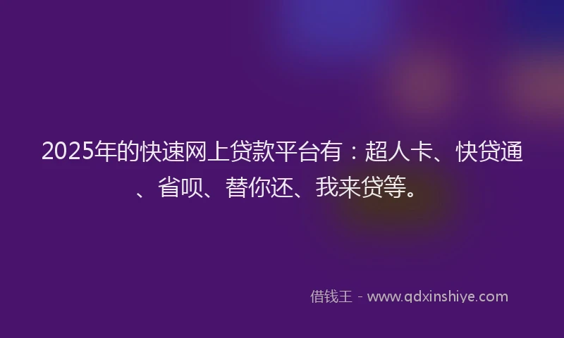 2025年的快速网上贷款平台有：超人卡、快贷通、省呗、替你还、我来贷等。