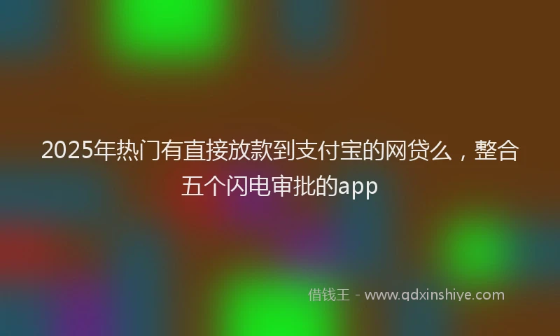 2025年热门有直接放款到支付宝的网贷么，整合五个闪电审批的app