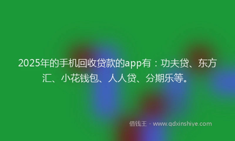 2025年的手机回收贷款的app有：功夫贷、东方汇、小花钱包、人人贷、分期乐等。