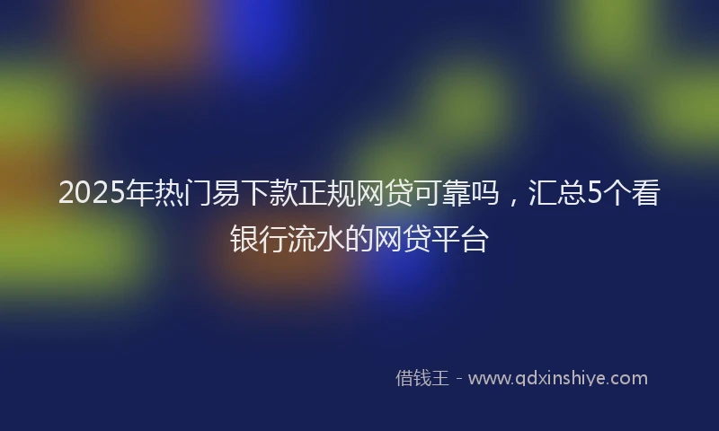 2025年热门易下款正规网贷可靠吗，汇总5个看银行流水的网贷平台