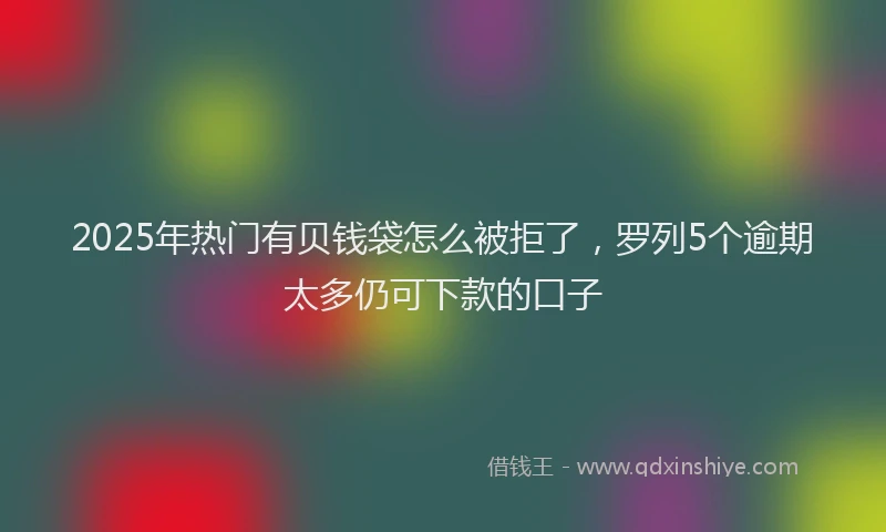 2025年热门有贝钱袋怎么被拒了，罗列5个逾期太多仍可下款的口子