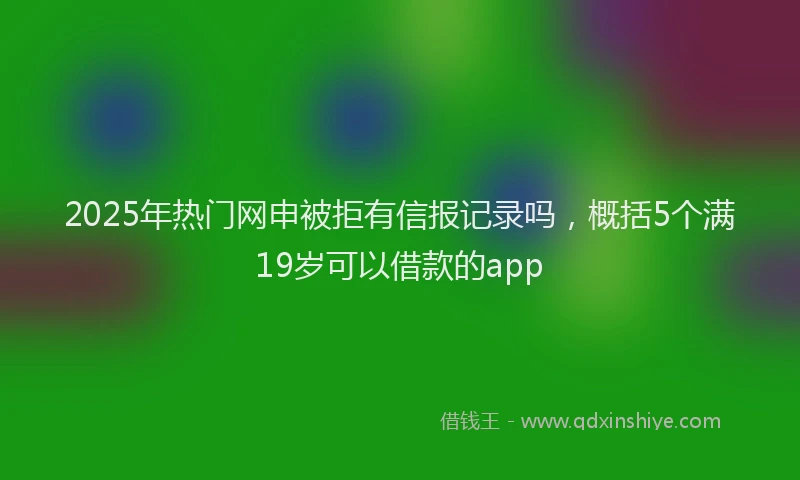 2025年热门网申被拒有信报记录吗，概括5个满19岁可以借款的app