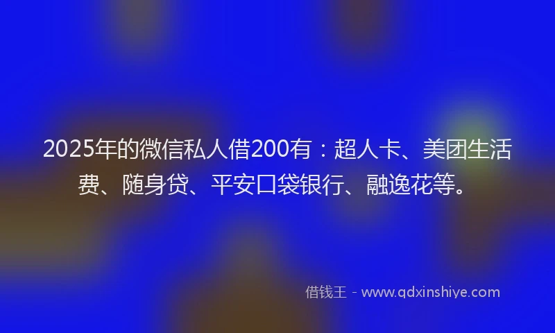 2025年的微信私人借200有：超人卡、美团生活费、随身贷、平安口袋银行、融逸花等。