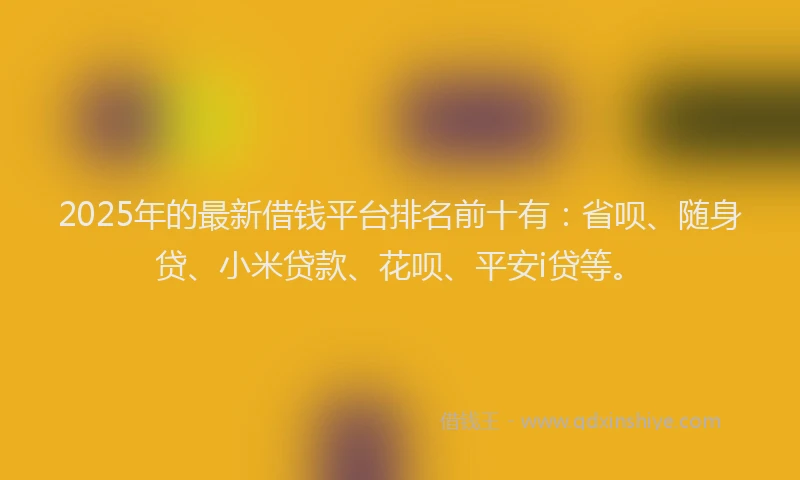 2025年的最新借钱平台排名前十有：省呗、随身贷、小米贷款、花呗、平安i贷等。