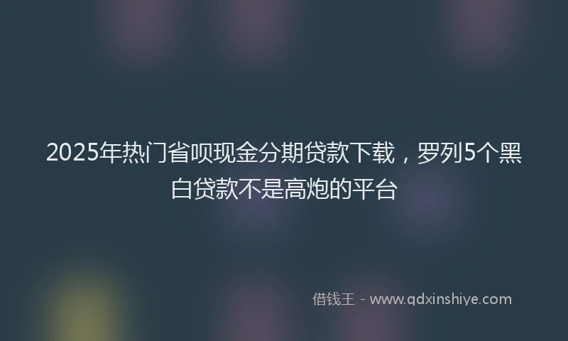2025年热门省呗现金分期贷款下载，罗列5个黑白贷款不是高炮的平台