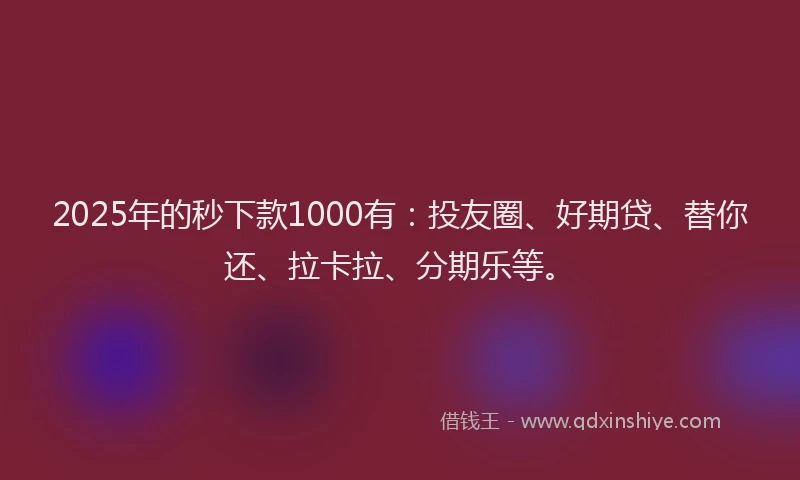2025年的秒下款1000有：投友圈、好期贷、替你还、拉卡拉、分期乐等。