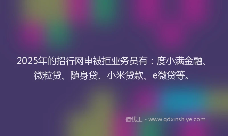 2025年的招行网申被拒业务员有：度小满金融、微粒贷、随身贷、小米贷款、e微贷等。