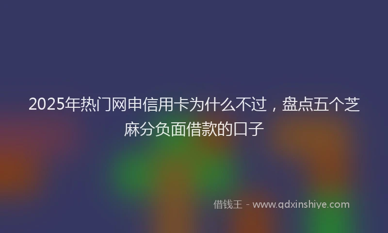 2025年热门网申信用卡为什么不过，盘点五个芝麻分负面借款的口子