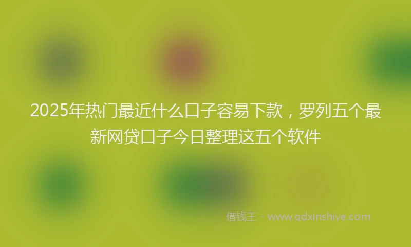 2025年热门最近什么口子容易下款，罗列五个最新网贷口子今日整理这五个软件