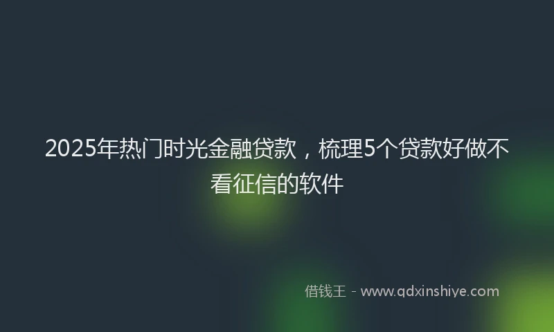 2025年热门时光金融贷款，梳理5个贷款好做不看征信的软件