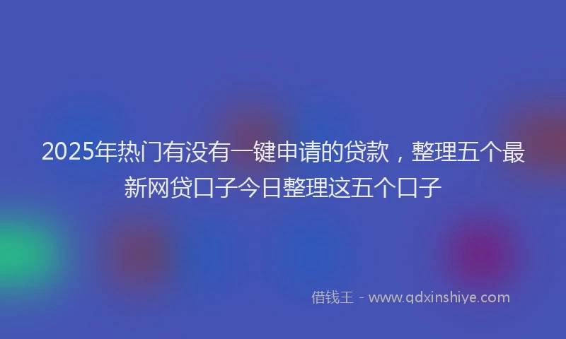 2025年热门有没有一键申请的贷款，整理五个最新网贷口子今日整理这五个口子