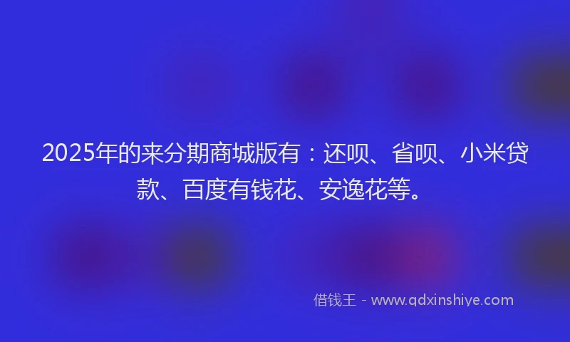 2025年的来分期商城版有：还呗、省呗、小米贷款、百度有钱花、安逸花等。