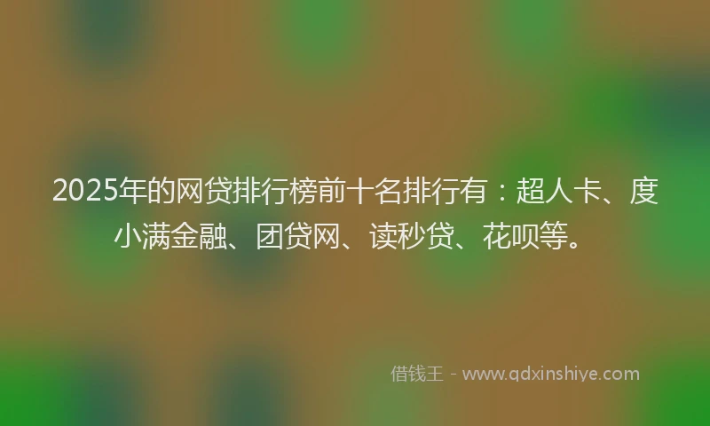2025年的网贷排行榜前十名排行有：超人卡、度小满金融、团贷网、读秒贷、花呗等。