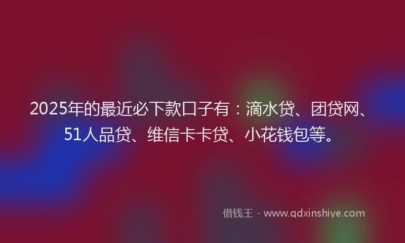 2025年的最近必下款口子有：滴水贷、团贷网、51人品贷、维信卡卡贷、小花钱包等。